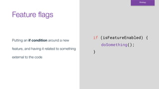 Feature ﬂags
Strategy
Putting an if condition around a new
feature, and having it related to something
external to the code
if (isFeatureEnabled) {
doSomething();
}
 