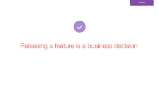 Releasing a feature is a business decision
Strategy
 