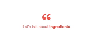 Let’s talk about ingredients
 