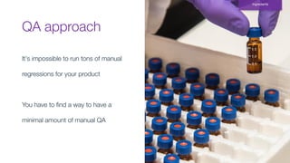 QA approach
Ingredients
It’s impossible to run tons of manual
regressions for your product
You have to ﬁnd a way to have a
minimal amount of manual QA
 