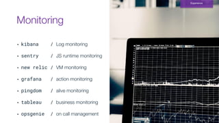 Monitoring
Experience
▪ kibana / Log monitoring
▪ sentry / JS runtime monitoring
▪ new relic / VM monitoring
▪ grafana / action monitoring
▪ pingdom / alive monitoring
▪ tableau / business monitoring
▪ opsgenie / on call management
 
