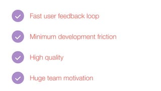 Fast user feedback loop
Minimum development friction
High quality
Huge team motivation
 