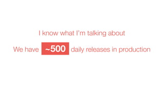 I know what I’m talking about
We have daily releases in production~500
 