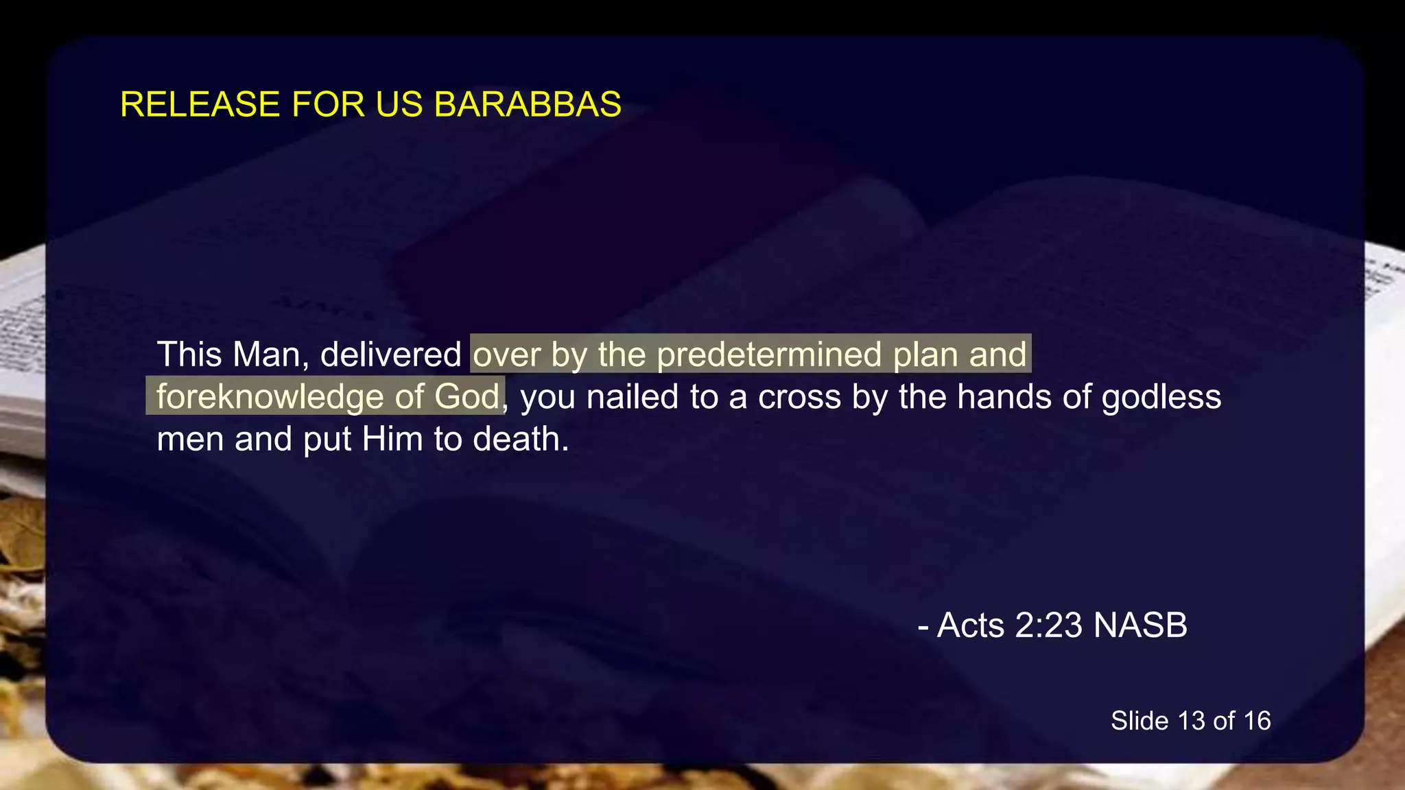 This Man, delivered over by the predetermined plan and
foreknowledge of God, you nailed to a cross by the hands of godless
men and put Him to death.
- Acts 2:23 NASB
RELEASE FOR US BARABBAS
Slide 13 of 16
 