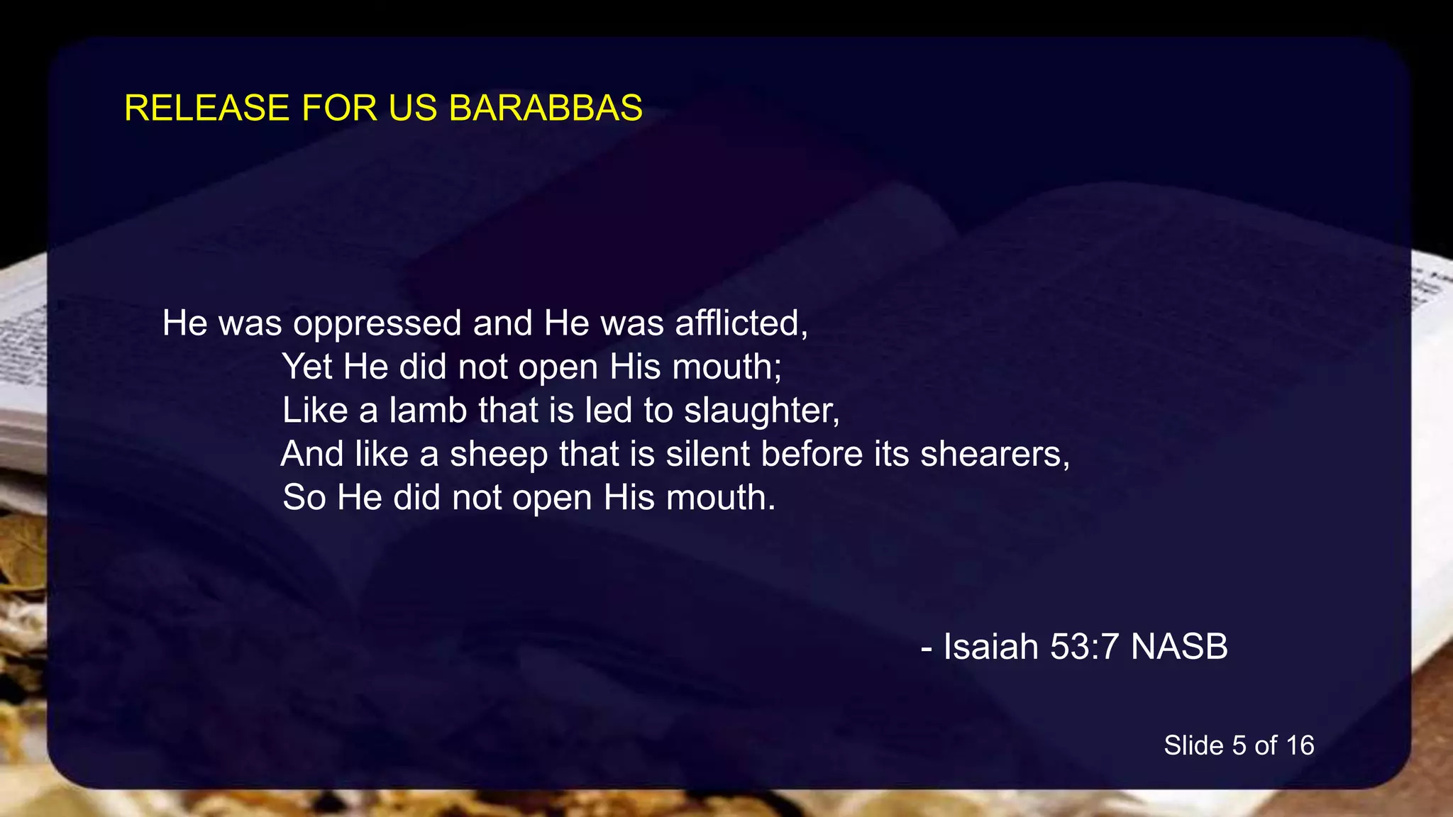 He was oppressed and He was afflicted,
Yet He did not open His mouth;
Like a lamb that is led to slaughter,
And like a sheep that is silent before its shearers,
So He did not open His mouth.
- Isaiah 53:7 NASB
RELEASE FOR US BARABBAS
Slide 5 of 16
 