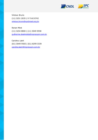 Vinicius Bruno
(11) 3251 2035 | 9 7142 0742
vinicius.bruno@spcbrasil.org.br
Renan Miret
(11) 3254 8800 | (11) 3049 9558
guilherme.dealmeida@inpresspni.com.br
Carolina Laert
(61) 3049-9565 | (61) 8299 3339
carolina.laert@inpresspni.com.br
 