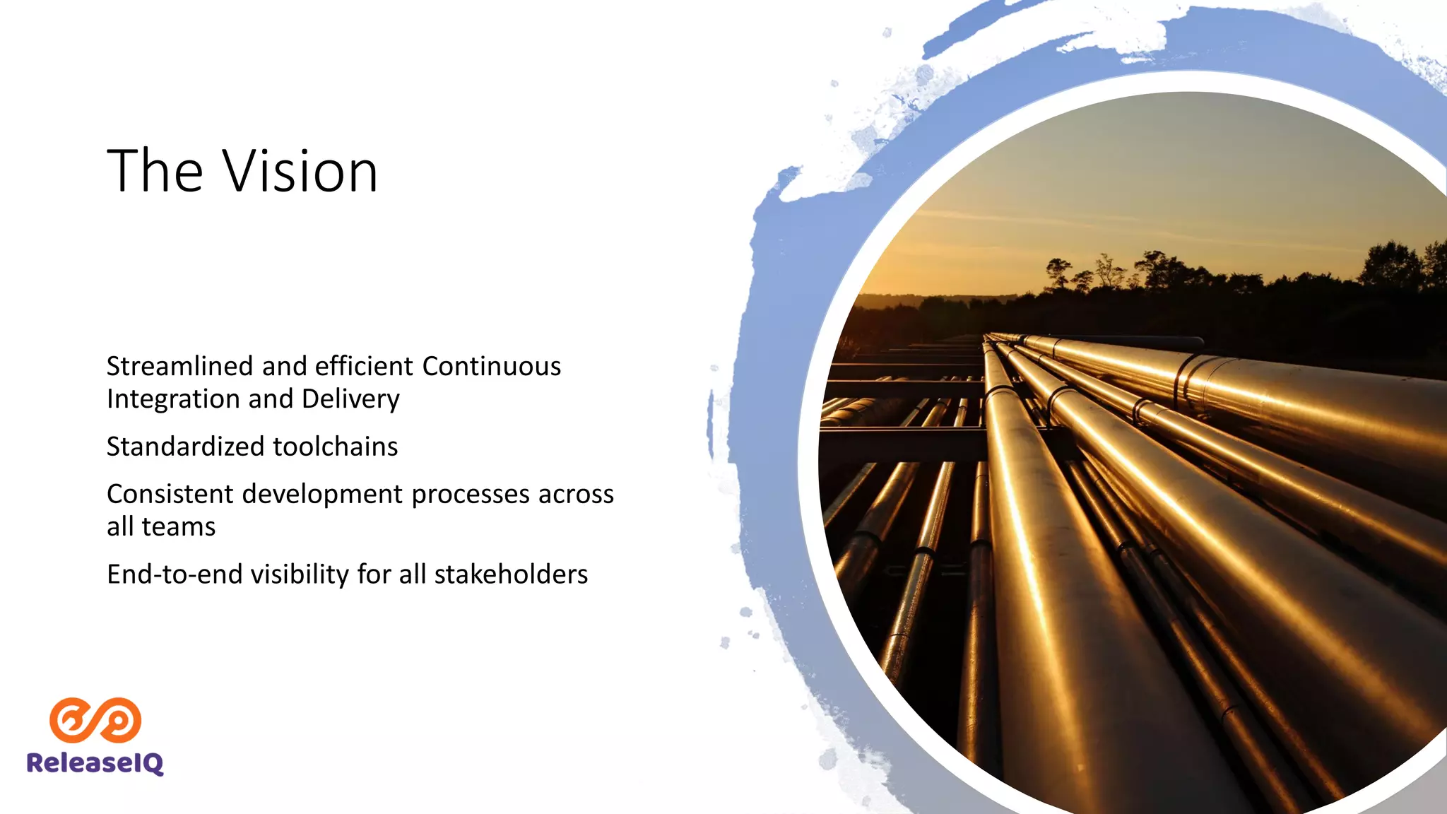 The Vision
Streamlined and efficient Continuous
Integration and Delivery
Standardized toolchains
Consistent development processes across
all teams
End-to-end visibility for all stakeholders
 