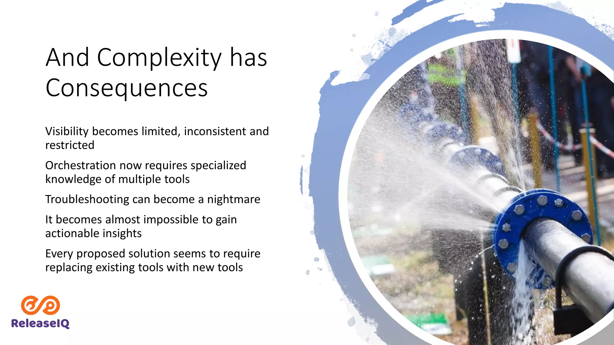 And Complexity has
Consequences
Visibility becomes limited, inconsistent and
restricted
Orchestration now requires specialized
knowledge of multiple tools
Troubleshooting can become a nightmare
It becomes almost impossible to gain
actionable insights
Every proposed solution seems to require
replacing existing tools with new tools
 