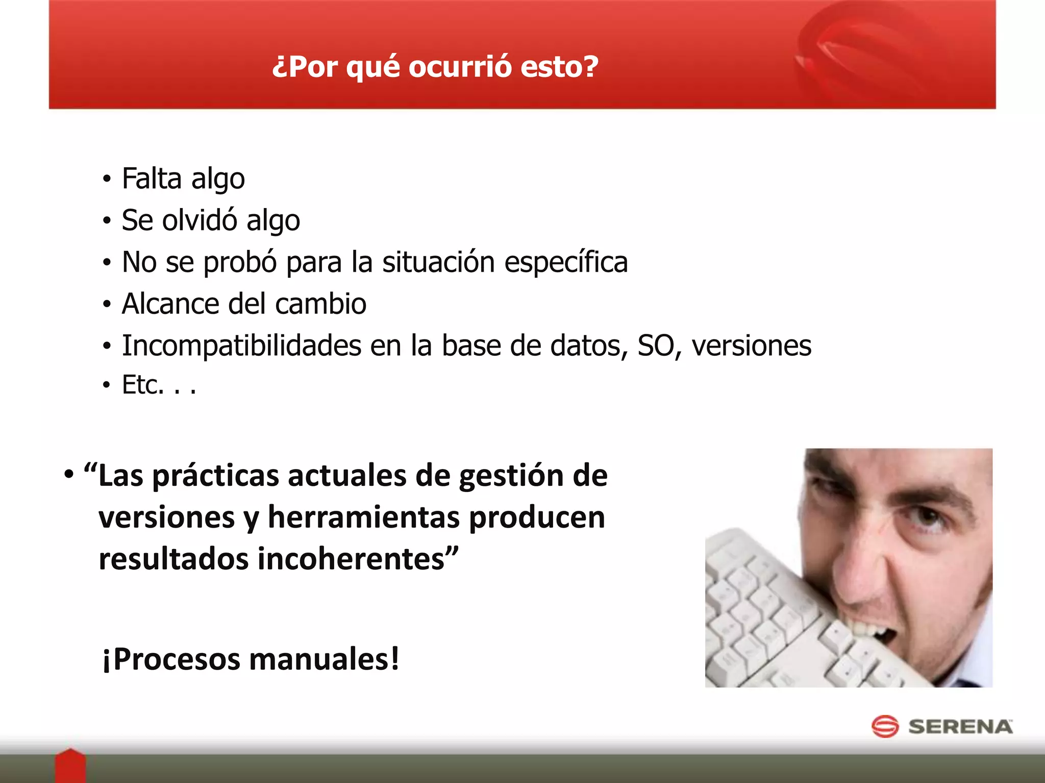 ¿Por qué ocurrió esto?FaltaalgoSe olvidóalgoNo se probó para la situación específica Alcance del cambioIncompatibilidades en la base de datos, SO, versionesEtc. . .“Las prácticas actuales de gestión de   versiones y herramientas producen   resultados incoherentes”     ¡Procesosmanuales!