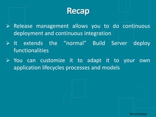 Recap
 Release management allows you to do continuous
deployment and continuous integration
 It extends the “normal” Build Server deploy
functionalities
 You can customize it to adapt it to your own
application lifecycles processes and models
#vsalmdeep
 