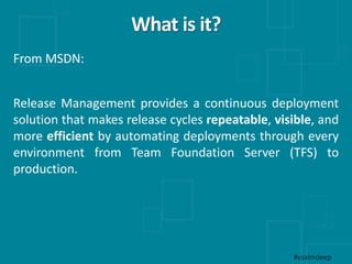 What is it?
#vsalmdeep
From MSDN:
Release Management provides a continuous deployment
solution that makes release cycles r...
