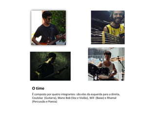O time
É composto por quatro integrantes: são eles da esquerda para a direita,
Coutolaz (Guitarra), Mano Bob (Voz e Violão), Will (Baixo) e Rhamal
(Percussão e Poesia)
 