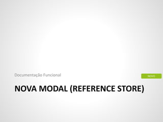 NOVA MODAL (REFERENCE STORE)
Documentação Funcional NOVO
 