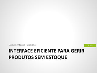 INTERFACE EFICIENTE PARA GERIR
PRODUTOS SEM ESTOQUE
Documentação Funcional NOVO
 