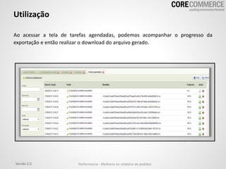 Utilização
Ao acessar a tela de tarefas agendadas, podemos acompanhar o progresso da
exportação e então realizar o download do arquivo gerado.
Versão 2.2 Performance - Melhoria no relatório de pedidos
 