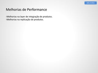 Melhorias de Performance
-Melhorias na layer de integração de produtos.
-Melhorias na replicação de produtos.
MELHORIA
 