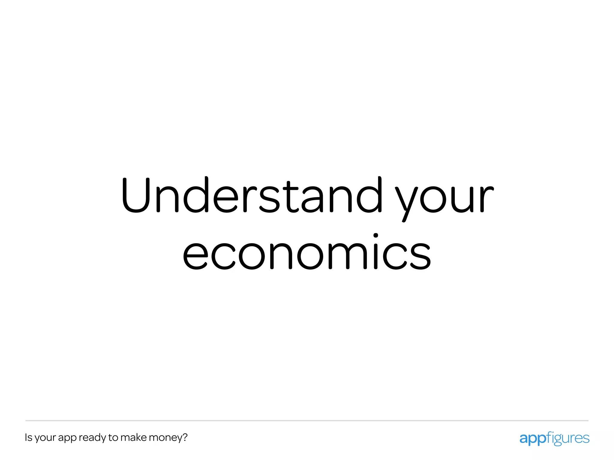 Is your app ready to make money?
Understand your
economics
 