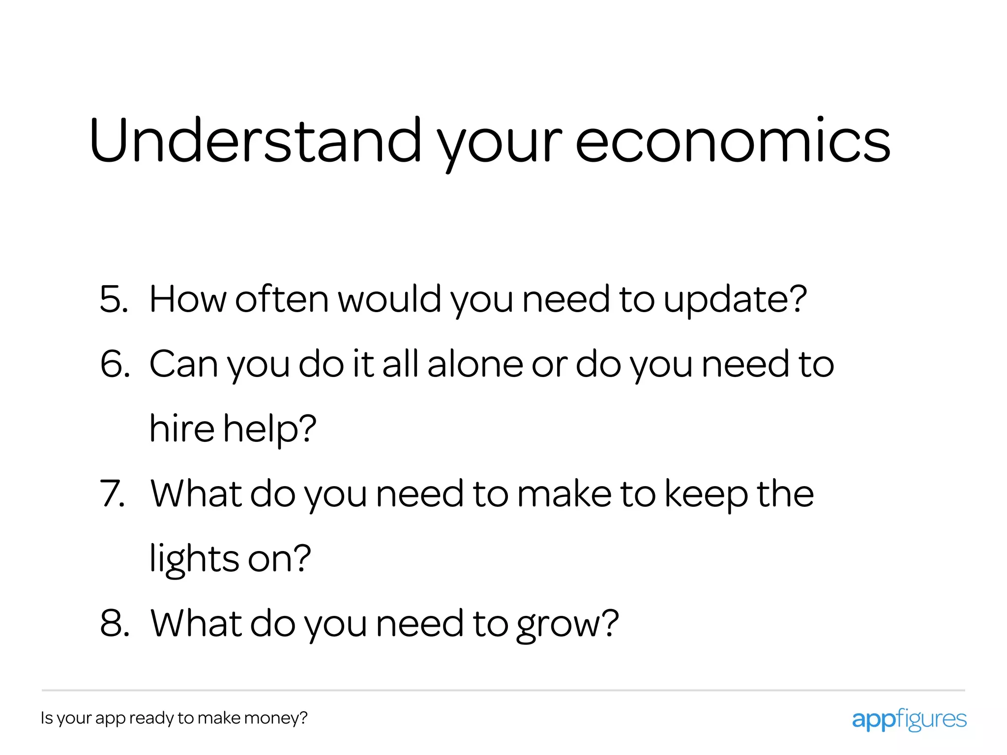 Is your app ready to make money?
Understand your economics
5. How often would you need to update?
6. Can you do it all alone or do you need to
hire help?
7. What do you need to make to keep the
lights on?
8. What do you need to grow?
 