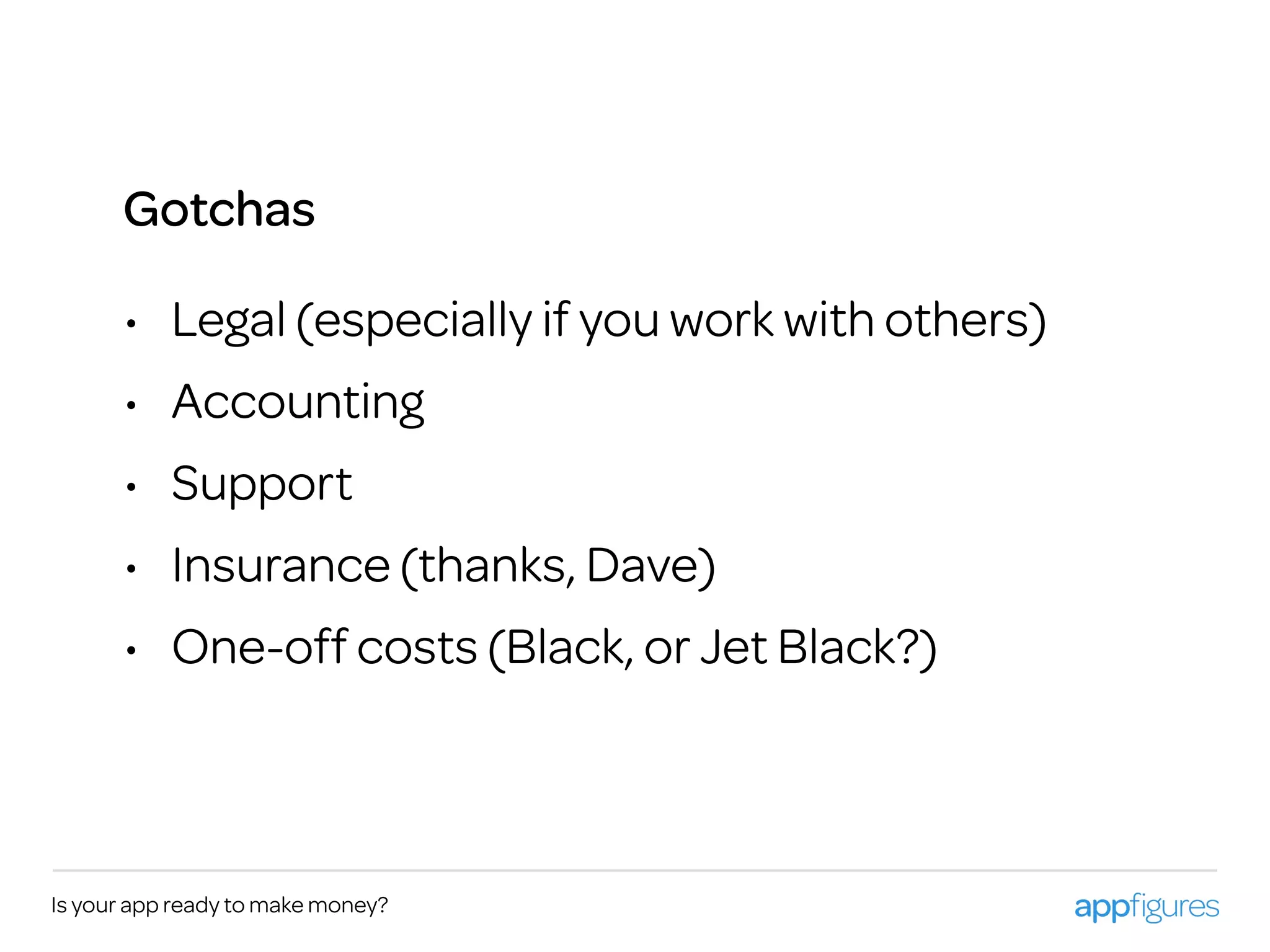 Is your app ready to make money?
• Legal (especially if you work with others)
• Accounting
• Support
• Insurance (thanks, Dave)
• One-off costs (Black, or Jet Black?)
Gotchas
 
