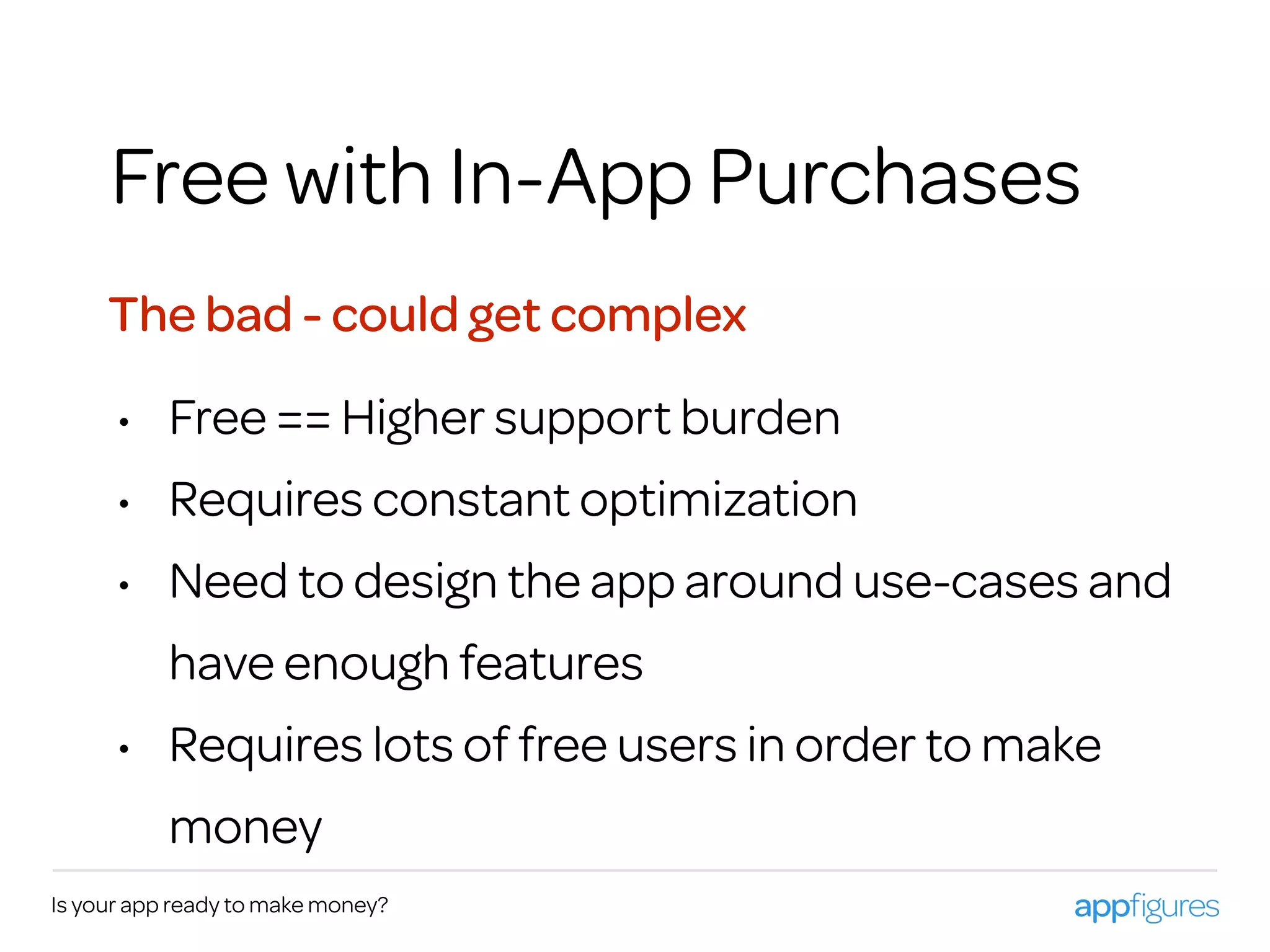 Is your app ready to make money?
Free with In-App Purchases
The bad - could get complex
• Free == Higher support burden
• Requires constant optimization
• Need to design the app around use-cases and
have enough features
• Requires lots of free users in order to make
money
 
