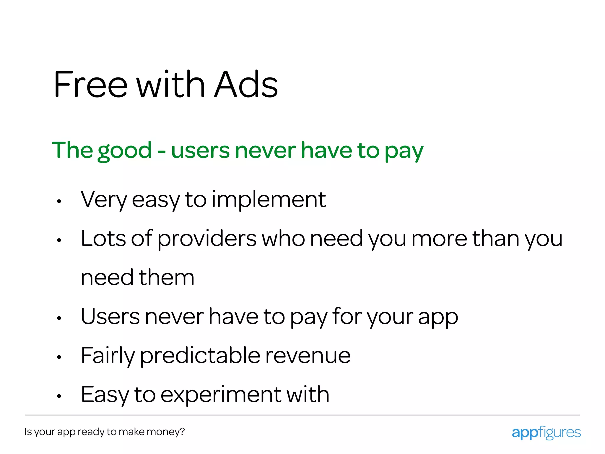 Is your app ready to make money?
Free with Ads
The good - users never have to pay
• Very easy to implement
• Lots of providers who need you more than you
need them
• Users never have to pay for your app
• Fairly predictable revenue
• Easy to experiment with
 