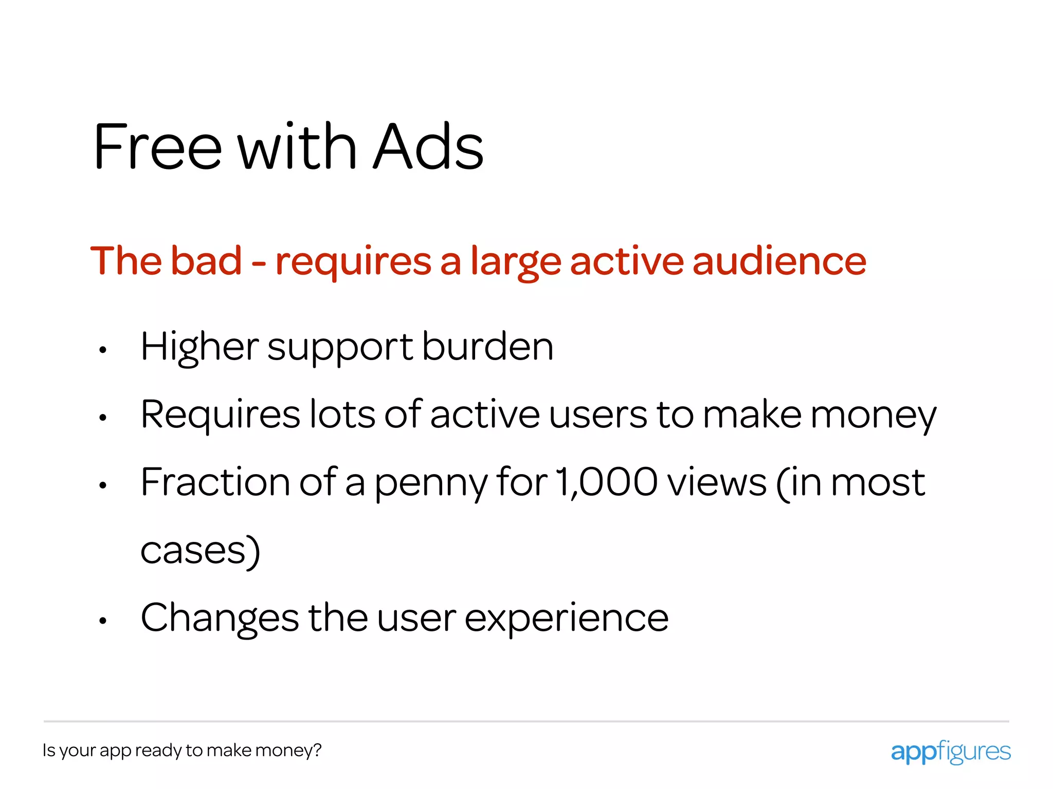 Is your app ready to make money?
Free with Ads
The bad - requires a large active audience
• Higher support burden
• Requires lots of active users to make money
• Fraction of a penny for 1,000 views (in most
cases)
• Changes the user experience
 