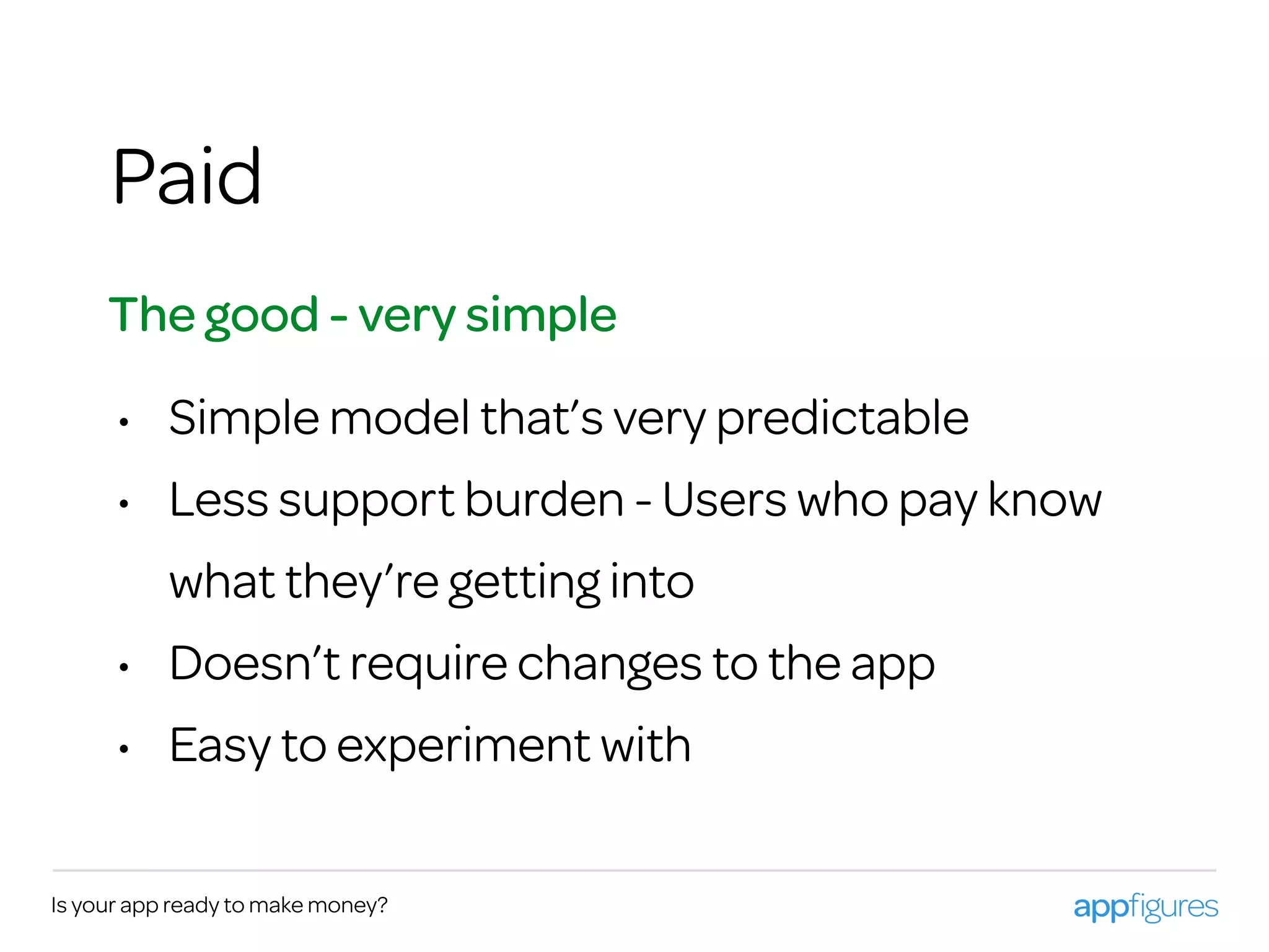 Is your app ready to make money?
Paid
• Simple model that’s very predictable
• Less support burden - Users who pay know
what they’re getting into
• Doesn’t require changes to the app
• Easy to experiment with
The good - very simple
 