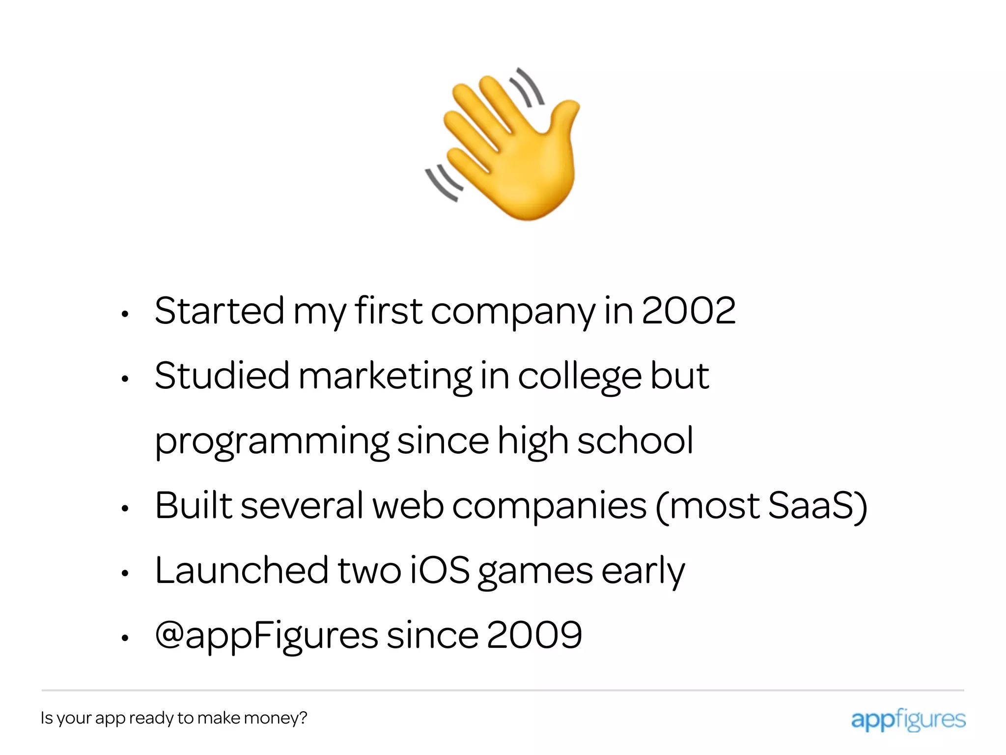 • Started my ﬁrst company in 2002
• Studied marketing in college but
programming since high school
• Built several web companies (most SaaS)
• Launched two iOS games early
• @appFigures since 2009
Is your app ready to make money?
👋
 