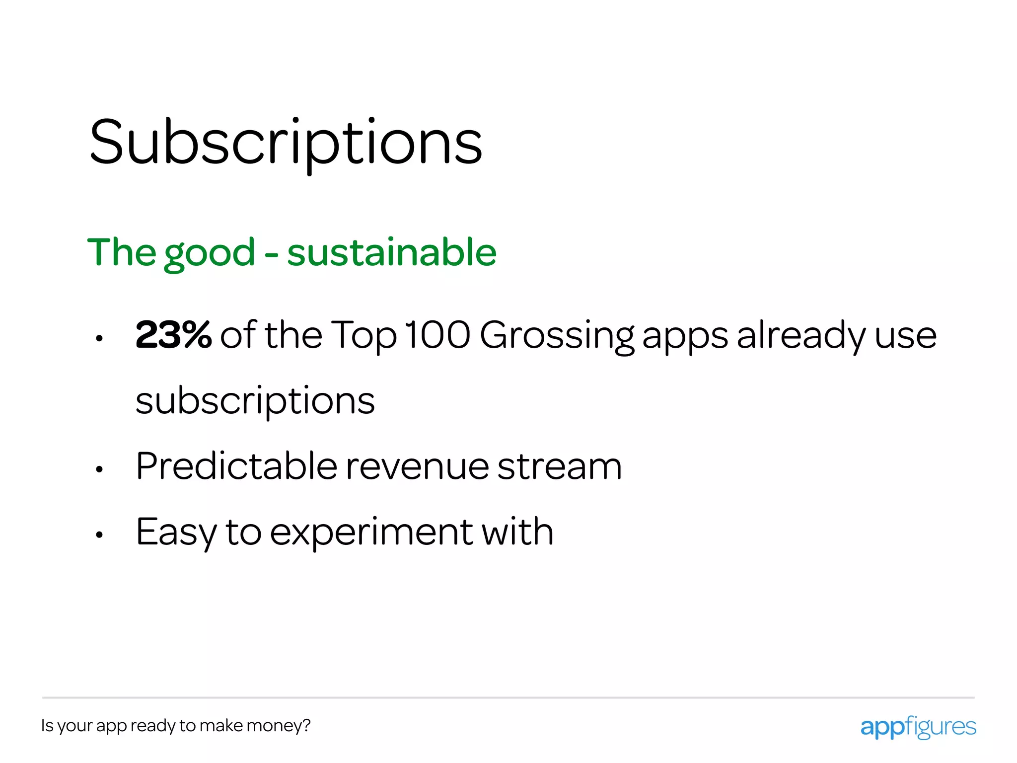 Is your app ready to make money?
Subscriptions
• 23% of the Top 100 Grossing apps already use
subscriptions
• Predictable revenue stream
• Easy to experiment with
The good - sustainable
 