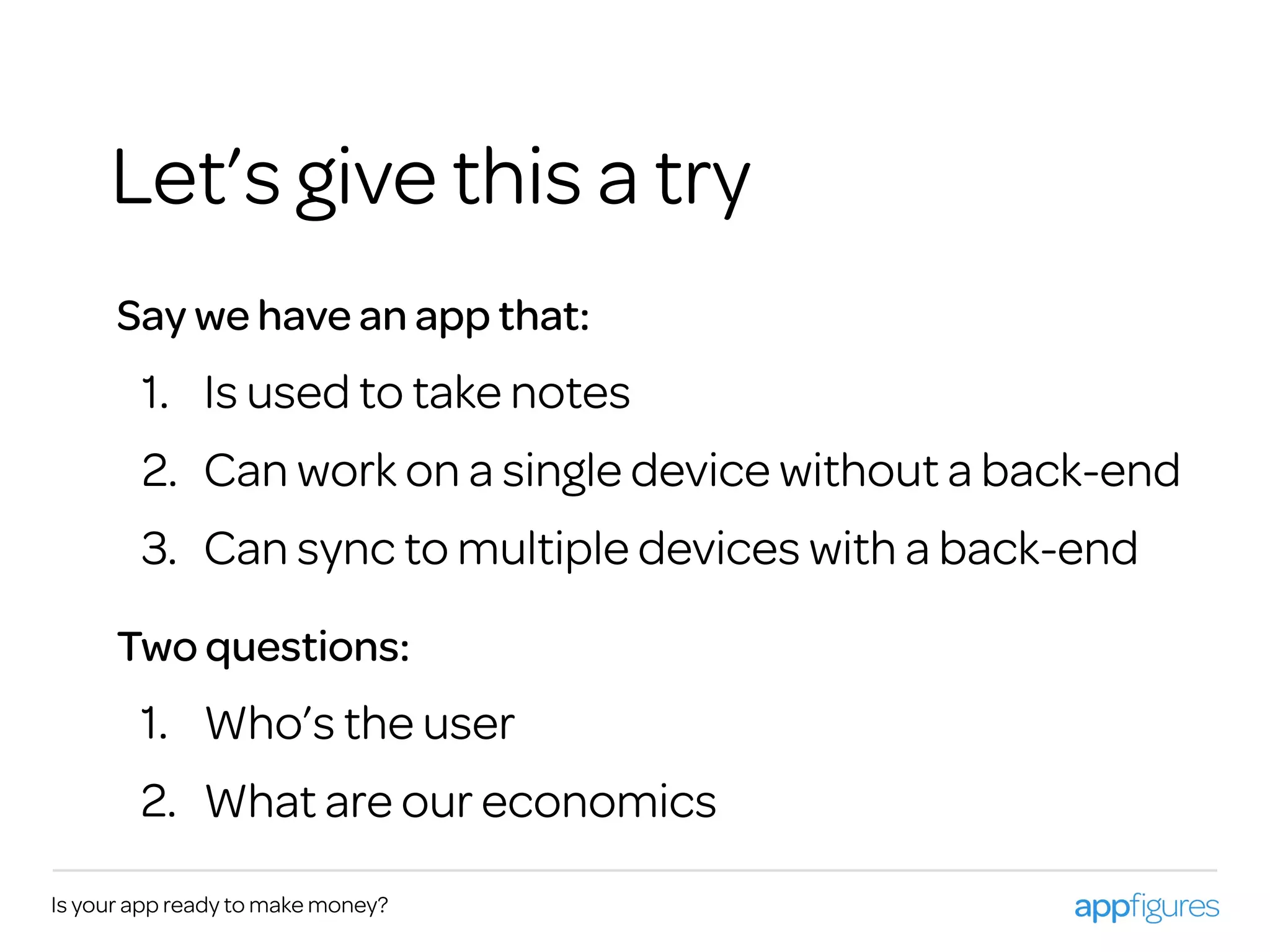Is your app ready to make money?
Let’s give this a try
Say we have an app that:
1. Is used to take notes
2. Can work on a single device without a back-end
3. Can sync to multiple devices with a back-end
Two questions:
1. Who’s the user
2. What are our economics
 