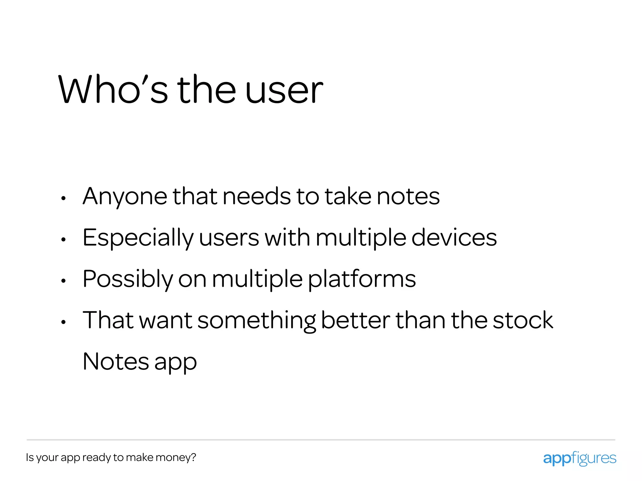 Is your app ready to make money?
Who’s the user
• Anyone that needs to take notes
• Especially users with multiple devices
• Possibly on multiple platforms
• That want something better than the stock
Notes app
 