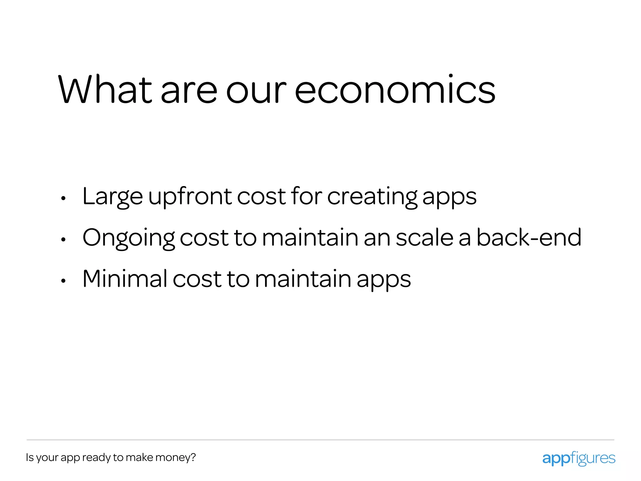 Is your app ready to make money?
What are our economics
• Large upfront cost for creating apps
• Ongoing cost to maintain an scale a back-end
• Minimal cost to maintain apps
 