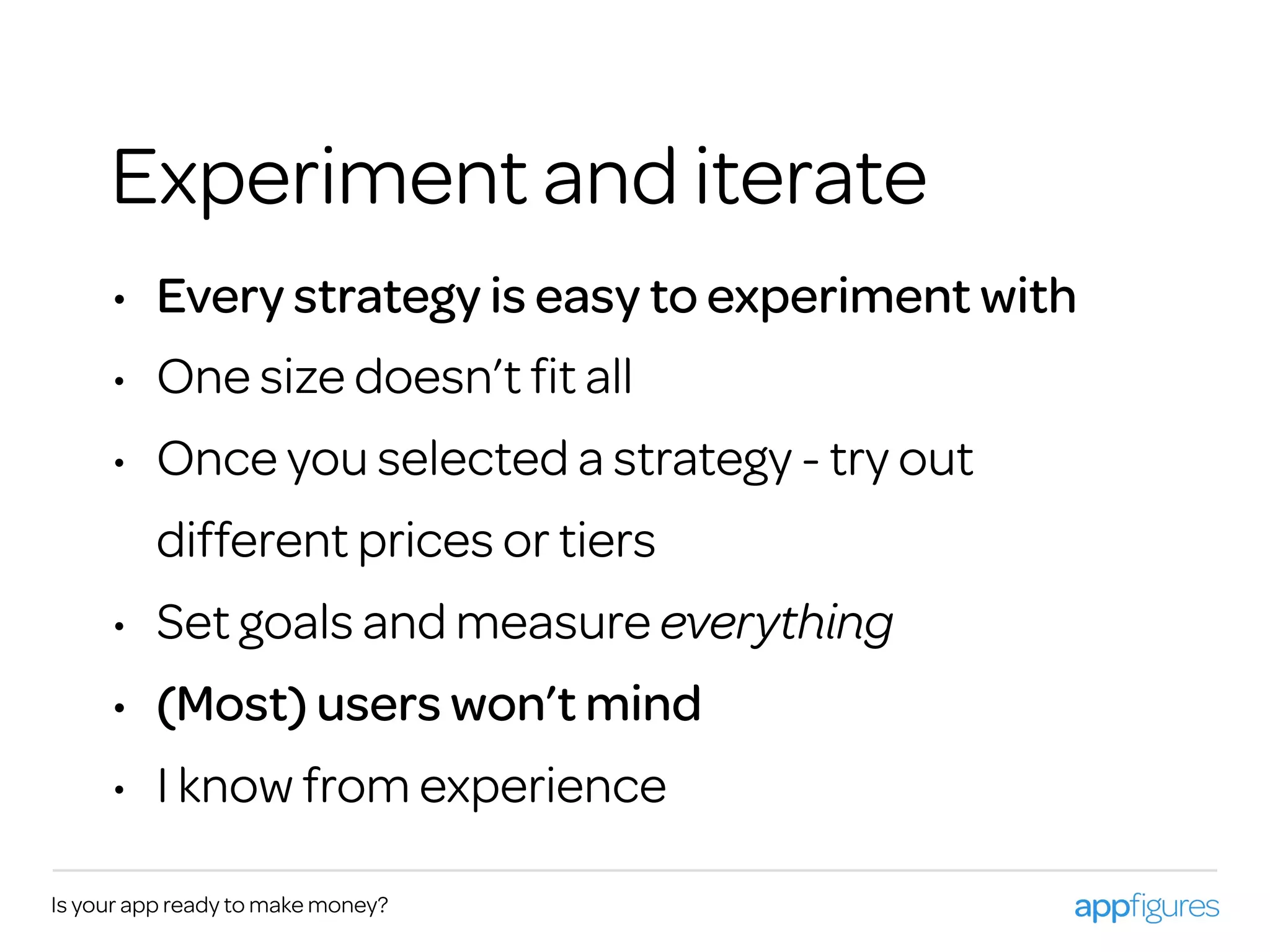 Is your app ready to make money?
Experiment and iterate
• Every strategy is easy to experiment with
• One size doesn’t ﬁt all
• Once you selected a strategy - try out
different prices or tiers
• Set goals and measure everything
• (Most) users won’t mind
• I know from experience
 
