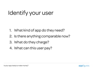 1. What kind of app do they need?
2. Is there anything comparable now?
3. What do they charge?
4. What can this user pay?
Is your app ready to make money?
Identify your user
 
