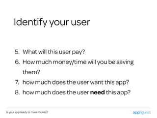 Is your app ready to make money?
5. What will this user pay?
6. How much money/time will you be saving
them?
7. how much does the user want this app?
8. how much does the user need this app?
Identify your user
 