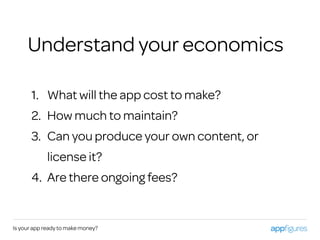 1. What will the app cost to make?
2. How much to maintain?
3. Can you produce your own content, or
license it?
4. Are there ongoing fees?
Is your app ready to make money?
Understand your economics
 