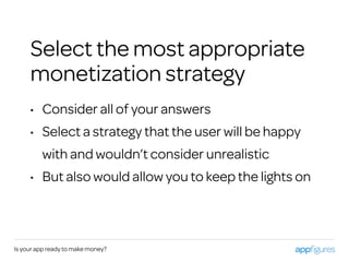 • Consider all of your answers
• Select a strategy that the user will be happy
with and wouldn’t consider unrealistic
• But also would allow you to keep the lights on
Is your app ready to make money?
Select the most appropriate
monetization strategy
 