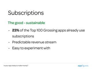 Is your app ready to make money?
Subscriptions
• 23% of the Top 100 Grossing apps already use
subscriptions
• Predictable revenue stream
• Easy to experiment with
The good - sustainable
 