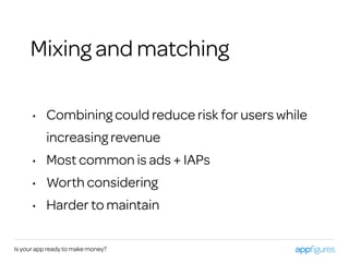 Is your app ready to make money?
Mixing and matching
• Combining could reduce risk for users while
increasing revenue
• Most common is ads + IAPs
• Worth considering
• Harder to maintain
 