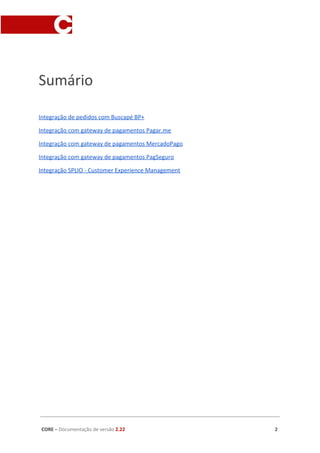 Sumário
Integração de pedidos com Buscapé BP+
Integração com gateway de pagamentos Pagar.me
Integração com gateway de pagamentos MercadoPago
Integração com gateway de pagamentos PagSeguro
Integração SPLIO - Customer Experience Management
CORE​ – ​Documentação de versão ​2.22 2
 