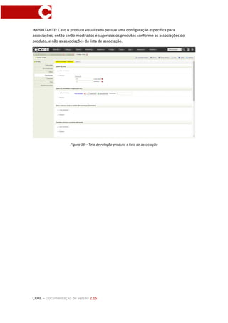 CORE – Documentação de versão 2.15
IMPORTANTE: Caso o produto visualizado possua uma configuração específica para
associações, então serão mostrados e sugeridos os produtos conforme as associações do
produto, e não as associações da lista de associação.
Figura 16 – Tela de relação produto x lista de associação
 