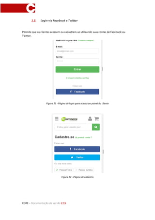 CORE – Documentação de versão 2.15
1.3. Login via Facebook e Twitter
Permite que os clientes acessem ou cadastrem-se utilizando suas contas de Facebook ou
Twitter.
Figura 23 - Página de login para acesso ao painel do cliente
Figura 24 - Página de cadastro
 