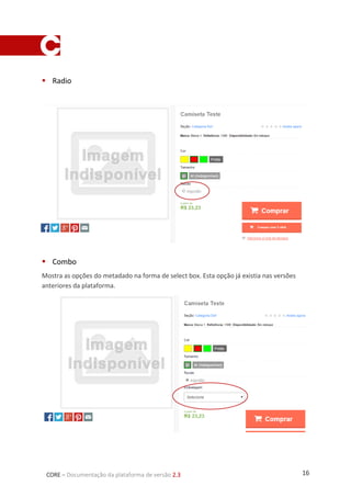 16CORE – Documentação da plataforma de versão 2.3
 Radio
Mostra as opções do metadado na forma de radio buttons
 Combo
Mostra as opções do metadado na forma de select box. Esta opção já existia nas versões
anteriores da plataforma.
 