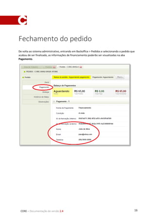 16CORE – Documentação de versão 2.4
Fechamento do pedido
De volta ao sistema administrativo, entrando em Backoffice > Pedidos e selecionando o pedido que
acabou de ser finalizado, as informações de financiamento poderão ser visualizadas na aba
Pagamento.
 