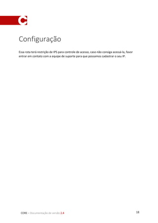 18CORE – Documentação de versão 2.4
Configuração
Essa rota terá restrição de IPS para controle de acesso, caso não consiga acessá-la, favor
entrar em contato com a equipe de suporte para que possamos cadastrar o seu IP.
 