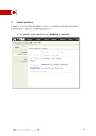 28CORE – Documentação de versão 2.4
2. Lista de produtos
É possível definir uma lista que deverá receber as promoções, assim como a lista de
produtos que não deverão receber as promoções.
 No painel do sistema administrativo: Marketing -> Promoções
 