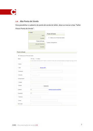 7CORE – Documentação de versão 2.5
1.4. Aba Ponto de Venda
Para possibilitar o cadastro do ponto de venda do Seller, deve-se marcar o box “Seller
Possui Ponto de Venda”:
 