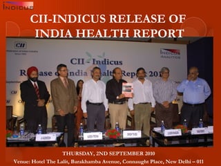 CII-INDICUS RELEASE OF  INDIA HEALTH REPORT   THURSDAY, 2ND SEPTEMBER 2010 Venue: Hotel The Lalit, Barakhamba Avenue, Connaught Place, New Delhi – 011 