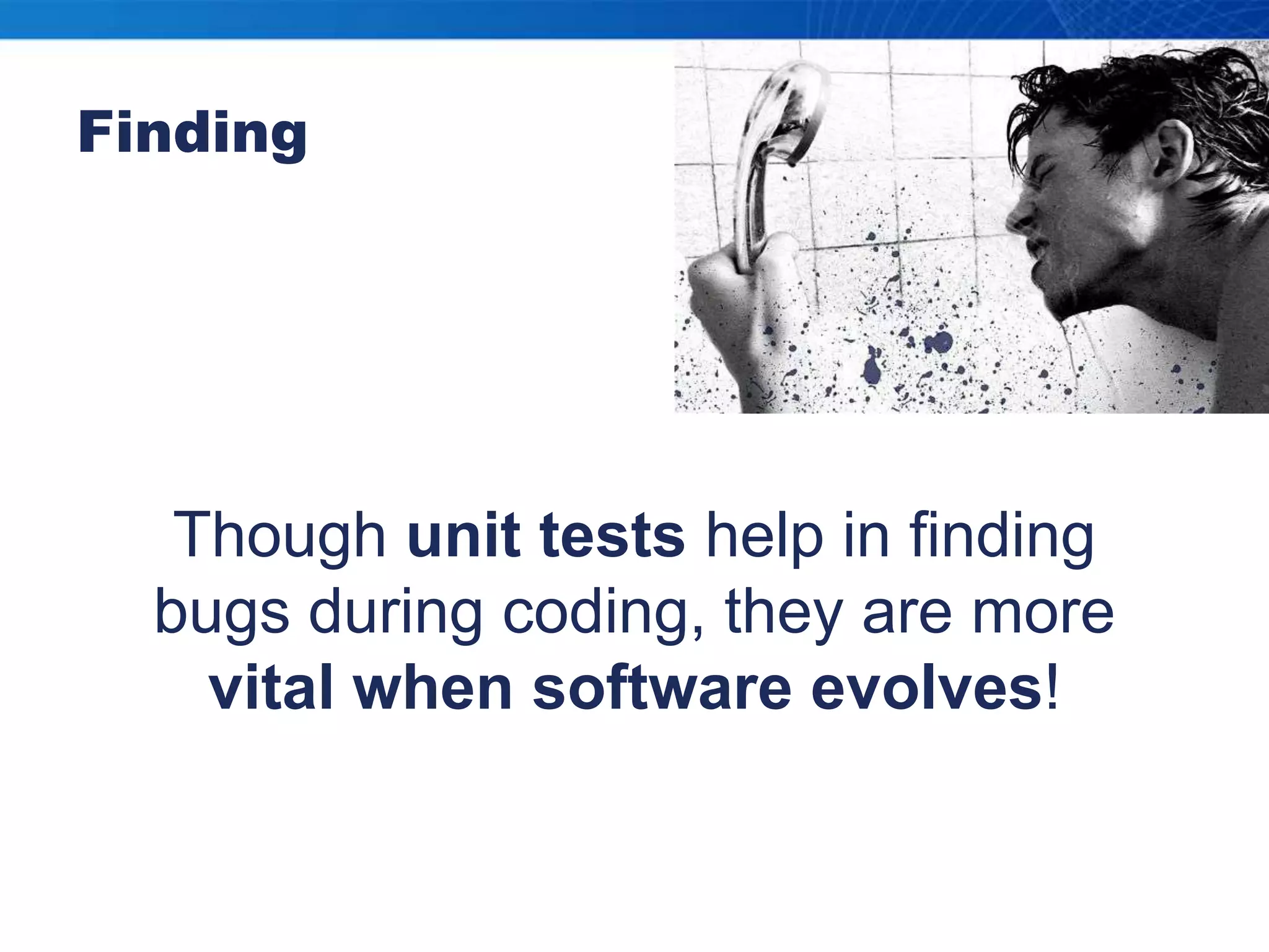 Though unit tests help in finding bugs during coding, they are more vital when software evolves!Finding