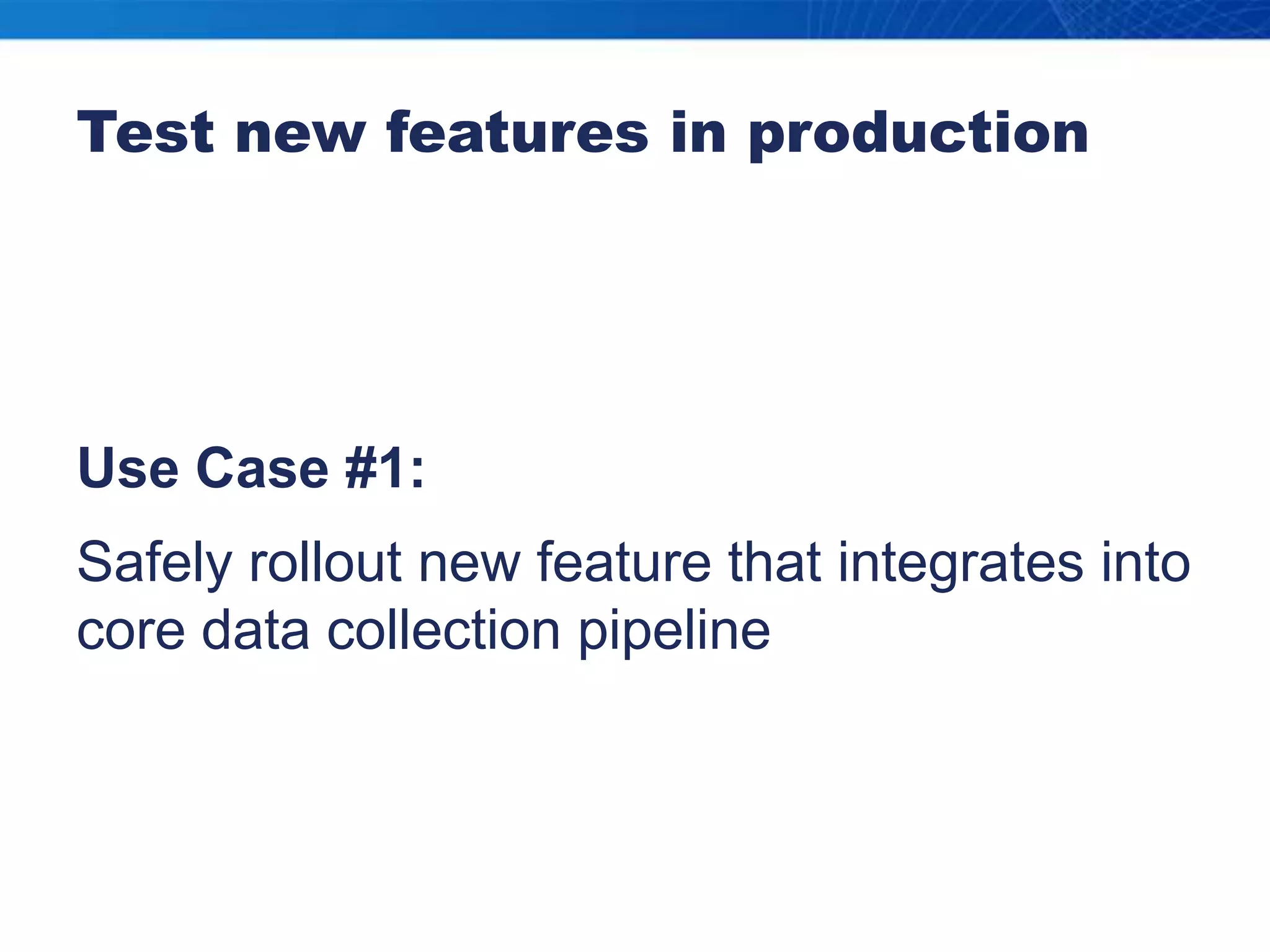 Test new features in productionUse Case #1:Safely rollout new feature that integrates into core data collection pipeline